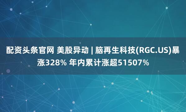 配资头条官网 美股异动 | 脑再生科技(RGC.US)暴涨328% 年内累计涨超51507%