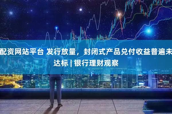 配资网站平台 发行放量，封闭式产品兑付收益普遍未达标 | 银行理财观察