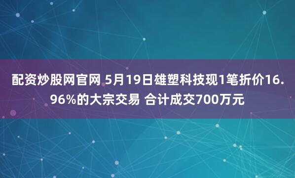 配资炒股网官网 5月19日雄塑科技现1笔折价16.96%的大宗交易 合计成交700万元
