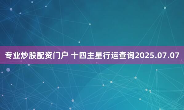 专业炒股配资门户 十四主星行运查询2025.07.07