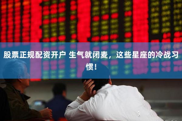 股票正规配资开户 生气就闭麦，这些星座的冷战习惯！