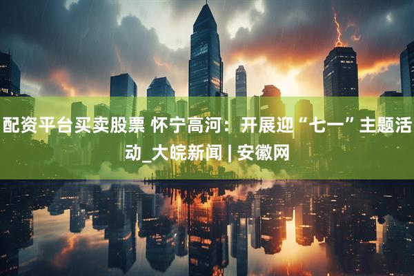 配资平台买卖股票 怀宁高河：开展迎“七一”主题活动_大皖新闻 | 安徽网