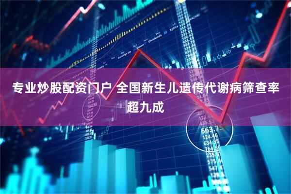 专业炒股配资门户 全国新生儿遗传代谢病筛查率超九成