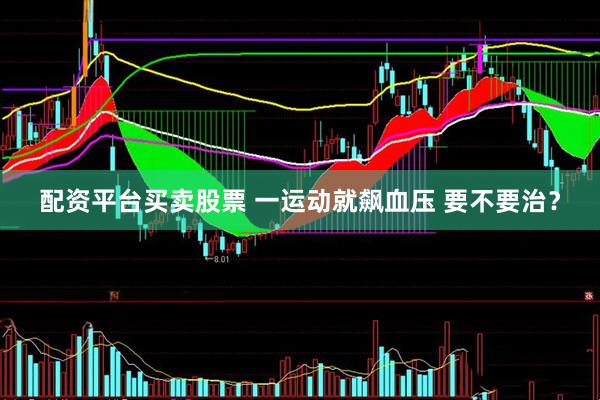 配资平台买卖股票 一运动就飙血压 要不要治？