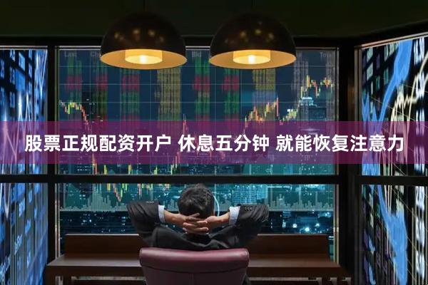 股票正规配资开户 休息五分钟 就能恢复注意力