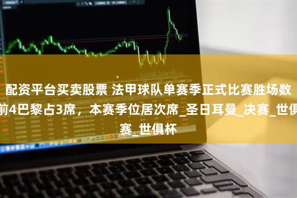 配资平台买卖股票 法甲球队单赛季正式比赛胜场数：前4巴黎占3席，本赛季位居次席_圣日耳曼_决赛_世俱杯