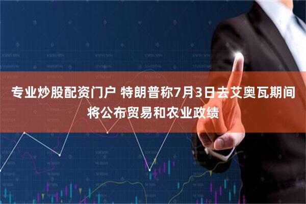 专业炒股配资门户 特朗普称7月3日去艾奥瓦期间将公布贸易和农业政绩