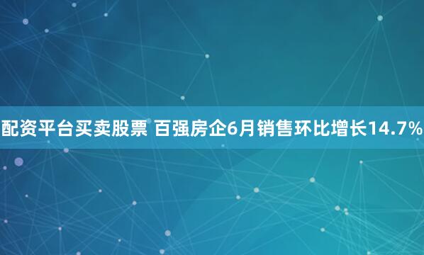 配资平台买卖股票 百强房企6月销售环比增长14.7%