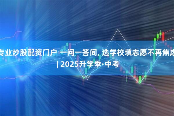 专业炒股配资门户 一问一答间, 选学校填志愿不再焦虑 | 2025升学季·中考