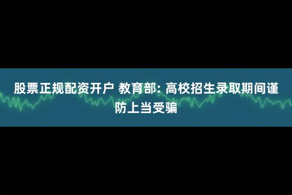 股票正规配资开户 教育部: 高校招生录取期间谨防上当受骗