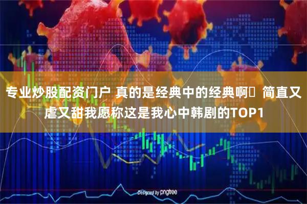 专业炒股配资门户 真的是经典中的经典啊❗简直又虐又甜我愿称这是我心中韩剧的TOP1