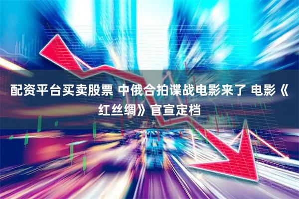 配资平台买卖股票 中俄合拍谍战电影来了 电影《红丝绸》官宣定档