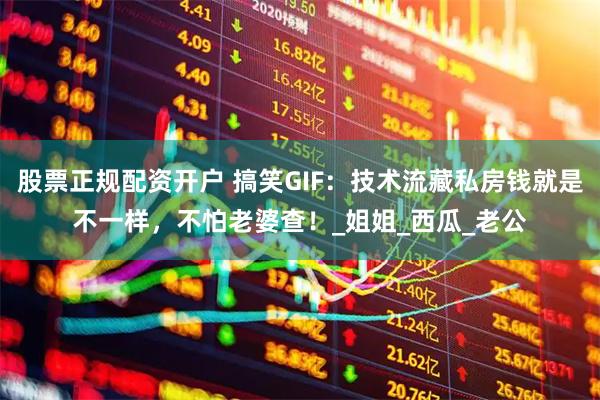 股票正规配资开户 搞笑GIF：技术流藏私房钱就是不一样，不怕老婆查！_姐姐_西瓜_老公
