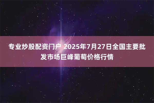 专业炒股配资门户 2025年7月27日全国主要批发市场巨峰葡萄价格行情