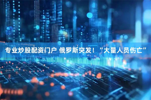 专业炒股配资门户 俄罗斯突发！“大量人员伤亡”