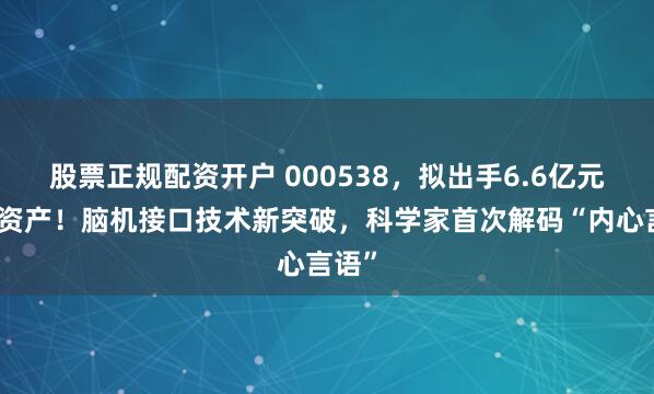 股票正规配资开户 000538，拟出手6.6亿元收购资产！脑机接口技术新突破，科学家首次解码“内心言语”