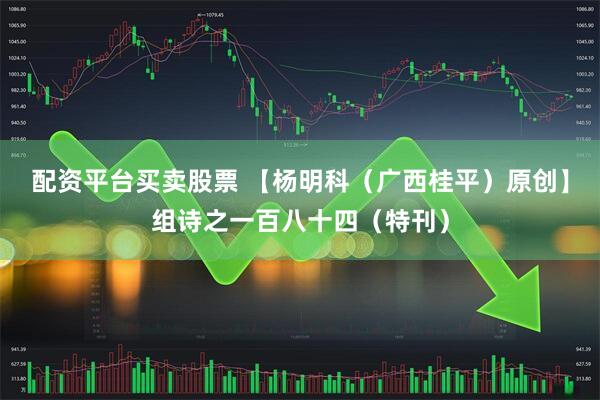 配资平台买卖股票 【杨明科（广西桂平）原创】组诗之一百八十四（特刊）