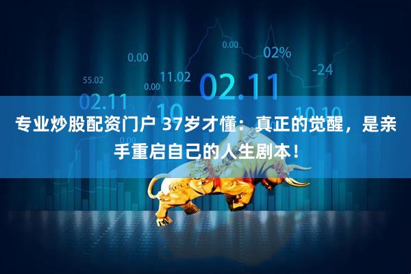 专业炒股配资门户 37岁才懂：真正的觉醒，是亲手重启自己的人生剧本！