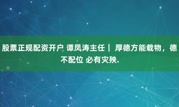 股票正规配资开户 谭凤涛主任｜ 厚德方能载物，德不配位 必有灾殃.