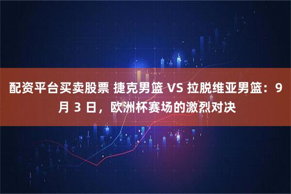 配资平台买卖股票 捷克男篮 VS 拉脱维亚男篮：9 月 3 日，欧洲杯赛场的激烈对决