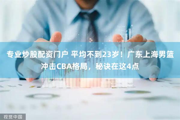 专业炒股配资门户 平均不到23岁！广东上海男篮冲击CBA格局，秘诀在这4点