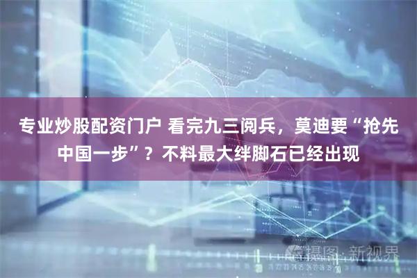 专业炒股配资门户 看完九三阅兵，莫迪要“抢先中国一步”？不料最大绊脚石已经出现