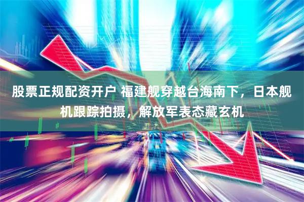 股票正规配资开户 福建舰穿越台海南下，日本舰机跟踪拍摄，解放军表态藏玄机