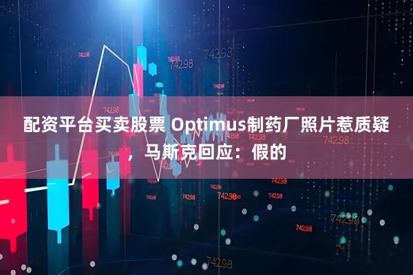 配资平台买卖股票 Optimus制药厂照片惹质疑，马斯克回应：假的