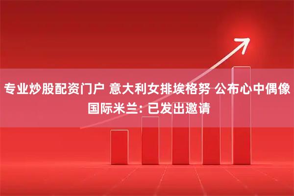 专业炒股配资门户 意大利女排埃格努 公布心中偶像 国际米兰: 已发出邀请