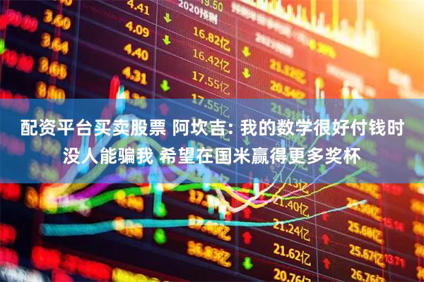 配资平台买卖股票 阿坎吉: 我的数学很好付钱时没人能骗我 希望在国米赢得更多奖杯