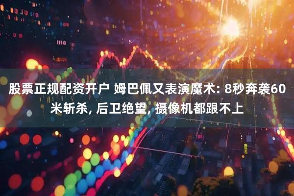 股票正规配资开户 姆巴佩又表演魔术: 8秒奔袭60米斩杀, 后卫绝望, 摄像机都跟不上