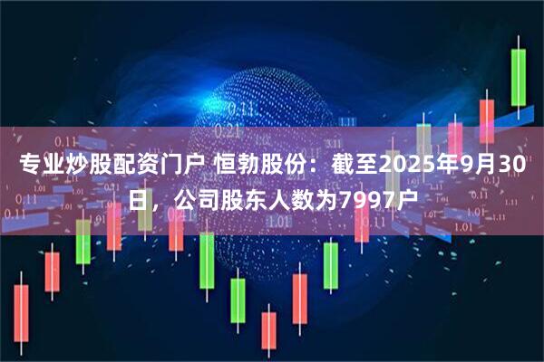 专业炒股配资门户 恒勃股份：截至2025年9月30日，公司股东人数为7997户