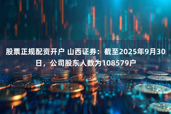 股票正规配资开户 山西证券：截至2025年9月30日，公司股东人数为108579户