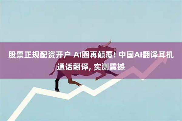 股票正规配资开户 AI圈再颠覆! 中国AI翻译耳机通话翻译, 实测震撼