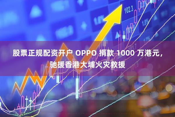 股票正规配资开户 OPPO 捐款 1000 万港元，驰援香港大埔火灾救援