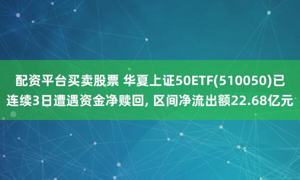 配资平台买卖股票 华夏上证50ETF(510050)已连续3日遭遇资金净赎回, 区间净流出额22.68亿元