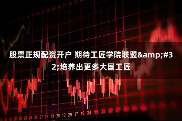股票正规配资开户 期待工匠学院联盟 培养出更多大国工匠