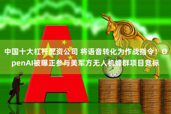 中国十大杠杆配资公司 将语音转化为作战指令！OpenAI被曝正参与美军方无人机蜂群项目竞标