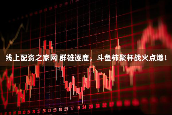 线上配资之家网 群雄逐鹿，斗鱼柿聚杯战火点燃！