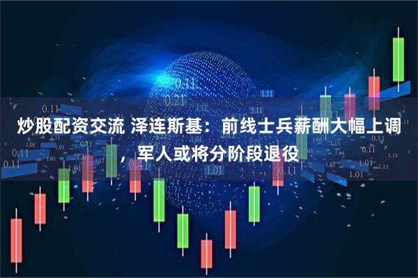 炒股配资交流 泽连斯基：前线士兵薪酬大幅上调，军人或将分阶段退役