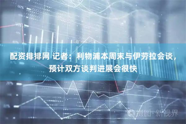配资排排网 记者：利物浦本周末与伊劳拉会谈，预计双方谈判进展会很快