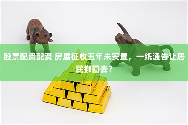 股票配资配资 房屋征收五年未安置，一纸通告让居民搬回去？