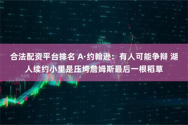 合法配资平台排名 A·约翰逊：有人可能争辩 湖人续约小里是压垮詹姆斯最后一根稻草