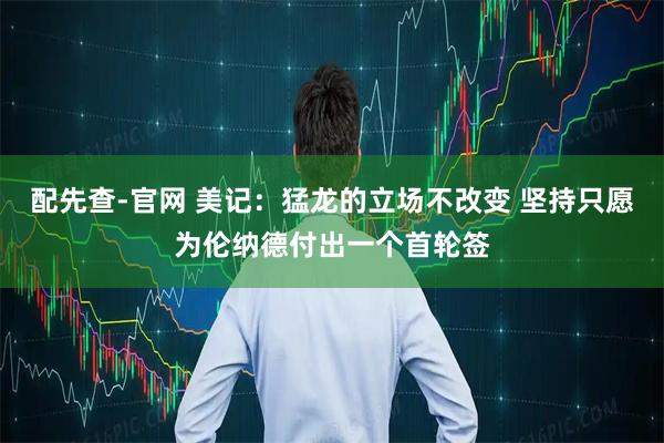 配先查-官网 美记：猛龙的立场不改变 坚持只愿为伦纳德付出一个首轮签
