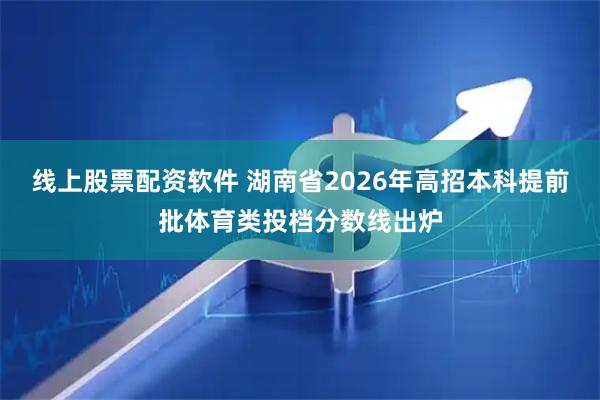 线上股票配资软件 湖南省2026年高招本科提前批体育类投档分数线出炉